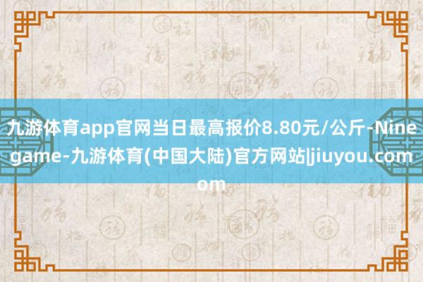 九游体育app官网当日最高报价8.80元/公斤-Ninegame-九游体育(中国大陆)官方网站|jiuyou.com