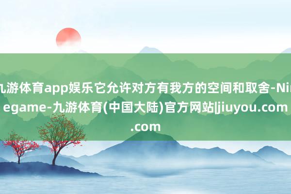 九游体育app娱乐它允许对方有我方的空间和取舍-Ninegame-九游体育(中国大陆)官方网站|jiuyou.com
