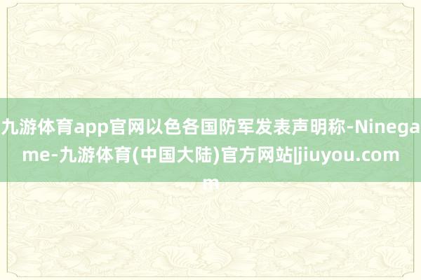 九游体育app官网以色各国防军发表声明称-Ninegame-九游体育(中国大陆)官方网站|jiuyou.com
