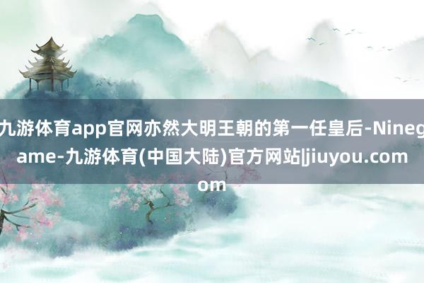 九游体育app官网亦然大明王朝的第一任皇后-Ninegame-九游体育(中国大陆)官方网站|jiuyou.com