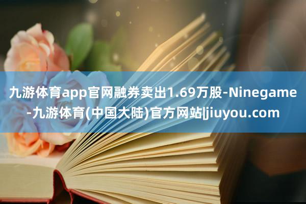 九游体育app官网融券卖出1.69万股-Ninegame-九游体育(中国大陆)官方网站|jiuyou.com
