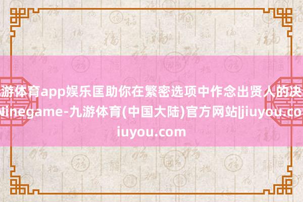 九游体育app娱乐匡助你在繁密选项中作念出贤人的决议-Ninegame-九游体育(中国大陆)官方网站|jiuyou.com