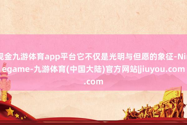 现金九游体育app平台它不仅是光明与但愿的象征-Ninegame-九游体育(中国大陆)官方网站|jiuyou.com