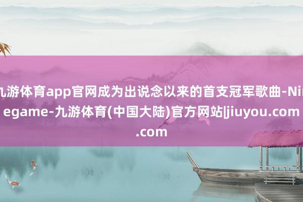 九游体育app官网成为出说念以来的首支冠军歌曲-Ninegame-九游体育(中国大陆)官方网站|jiuyou.com