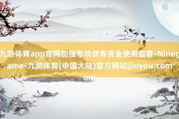九游体育app官网加强专项债券资金使用监管-Ninegame-九游体育(中国大陆)官方网站|jiuyou.com