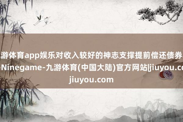 九游体育app娱乐对收入较好的神志支撑提前偿还债券本金-Ninegame-九游体育(中国大陆)官方网站|jiuyou.com