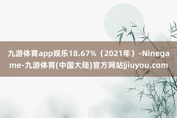 九游体育app娱乐18.67%（2021年）-Ninegame-九游体育(中国大陆)官方网站|jiuyou.com