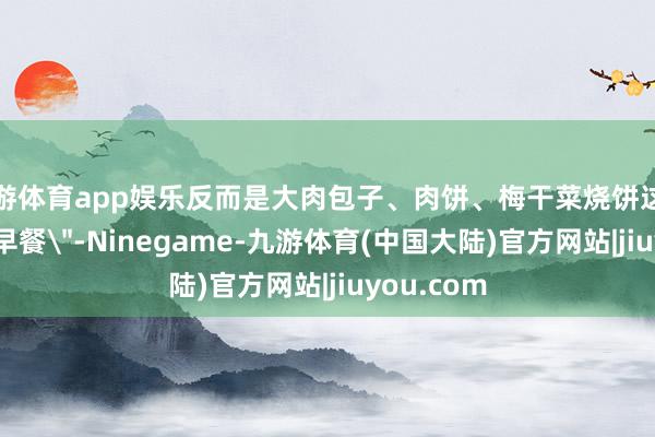 九游体育app娱乐反而是大肉包子、肉饼、梅干菜烧饼这么的＂旧式早餐＂-Ninegame-九游体育(中国大陆)官方网站|jiuyou.com