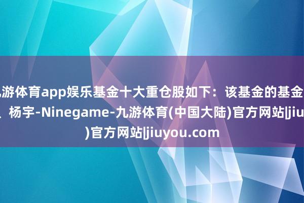 九游体育app娱乐基金十大重仓股如下：该基金的基金司理为郑煜、杨宇-Ninegame-九游体育(中国大陆)官方网站|jiuyou.com