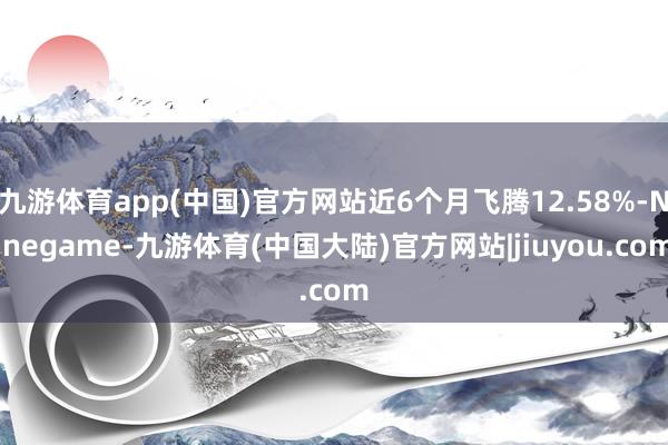 九游体育app(中国)官方网站近6个月飞腾12.58%-Ninegame-九游体育(中国大陆)官方网站|jiuyou.com