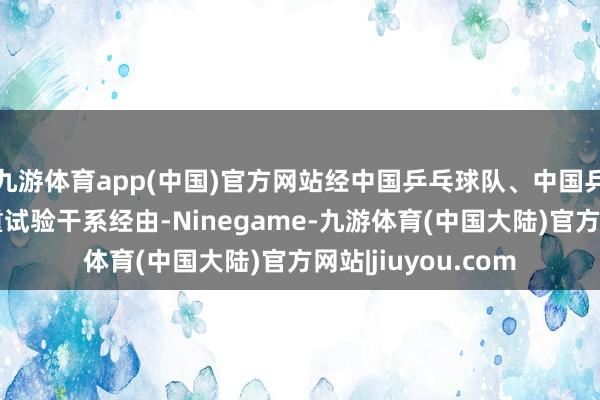 九游体育app(中国)官方网站经中国乒乓球队、中国乒协和海外乒联慎重试验干系经由-Ninegame-九游体育(中国大陆)官方网站|jiuyou.com