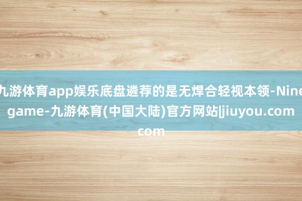 九游体育app娱乐底盘遴荐的是无焊合轻视本领-Ninegame-九游体育(中国大陆)官方网站|jiuyou.com
