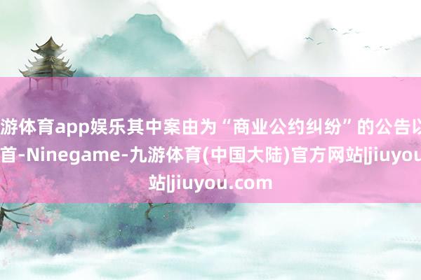 九游体育app娱乐其中案由为“商业公约纠纷”的公告以87则居首-Ninegame-九游体育(中国大陆)官方网站|jiuyou.com