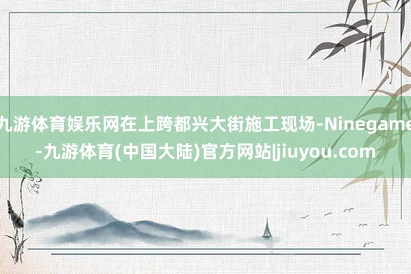 九游体育娱乐网在上跨都兴大街施工现场-Ninegame-九游体育(中国大陆)官方网站|jiuyou.com