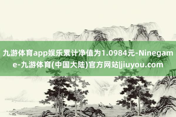 九游体育app娱乐累计净值为1.0984元-Ninegame-九游体育(中国大陆)官方网站|jiuyou.com
