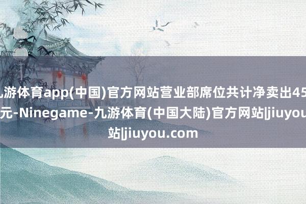 九游体育app(中国)官方网站营业部席位共计净卖出458.04万元-Ninegame-九游体育(中国大陆)官方网站|jiuyou.com