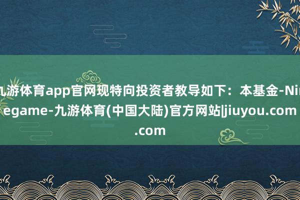 九游体育app官网现特向投资者教导如下：本基金-Ninegame-九游体育(中国大陆)官方网站|jiuyou.com