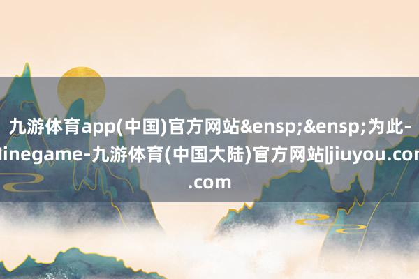 九游体育app(中国)官方网站&ensp;&ensp;为此-Ninegame-九游体育(中国大陆)官方网站|jiuyou.com