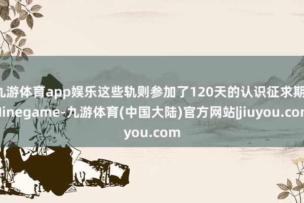 九游体育app娱乐这些轨则参加了120天的认识征求期-Ninegame-九游体育(中国大陆)官方网站|jiuyou.com