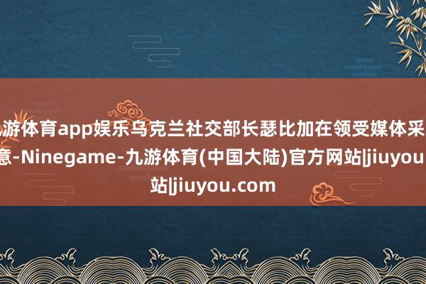 九游体育app娱乐乌克兰社交部长瑟比加在领受媒体采访时示意-Ninegame-九游体育(中国大陆)官方网站|jiuyou.com