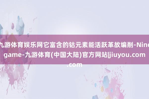九游体育娱乐网它富含的钴元素能活跃革故编削-Ninegame-九游体育(中国大陆)官方网站|jiuyou.com