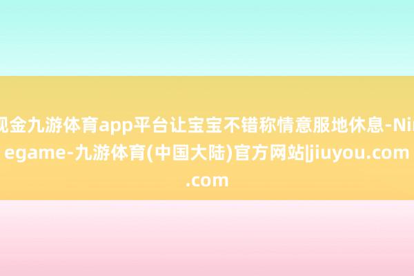 现金九游体育app平台让宝宝不错称情意服地休息-Ninegame-九游体育(中国大陆)官方网站|jiuyou.com