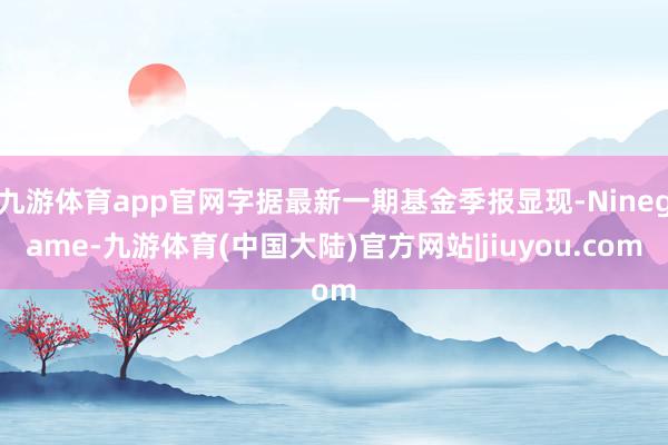 九游体育app官网字据最新一期基金季报显现-Ninegame-九游体育(中国大陆)官方网站|jiuyou.com