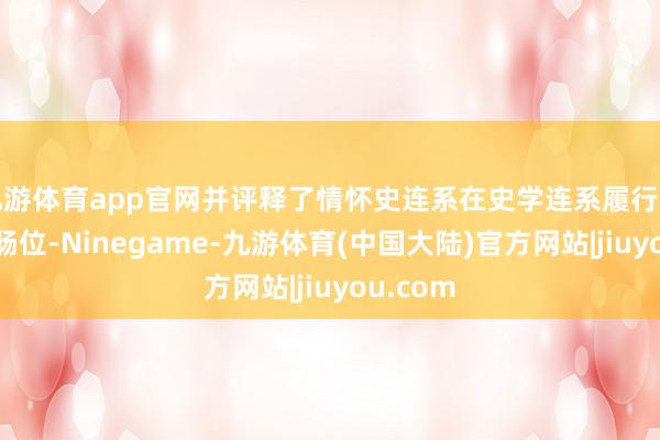 九游体育app官网并评释了情怀史连系在史学连系履行中的中心肠位-Ninegame-九游体育(中国大陆)官方网站|jiuyou.com