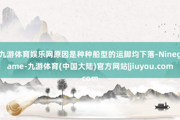九游体育娱乐网原因是种种船型的运脚均下落-Ninegame-九游体育(中国大陆)官方网站|jiuyou.com