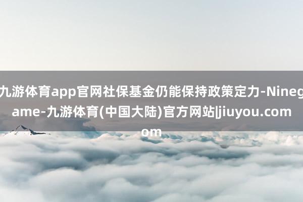 九游体育app官网社保基金仍能保持政策定力-Ninegame-九游体育(中国大陆)官方网站|jiuyou.com