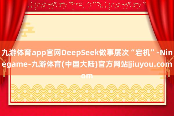 九游体育app官网DeepSeek做事屡次“宕机”-Ninegame-九游体育(中国大陆)官方网站|jiuyou.com