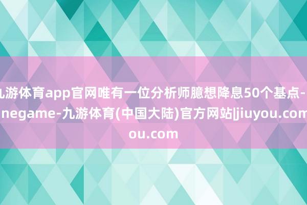 九游体育app官网唯有一位分析师臆想降息50个基点-Ninegame-九游体育(中国大陆)官方网站|jiuyou.com