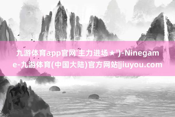 九游体育app官网'主力进场★')-Ninegame-九游体育(中国大陆)官方网站|jiuyou.com