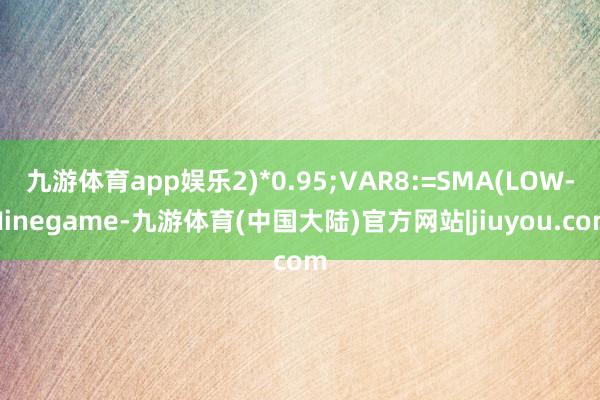 九游体育app娱乐2)*0.95;VAR8:=SMA(LOW-Ninegame-九游体育(中国大陆)官方网站|jiuyou.com