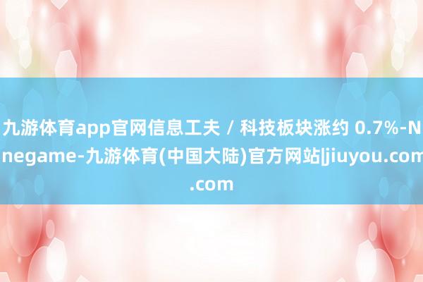 九游体育app官网信息工夫 / 科技板块涨约 0.7%-Ninegame-九游体育(中国大陆)官方网站|jiuyou.com