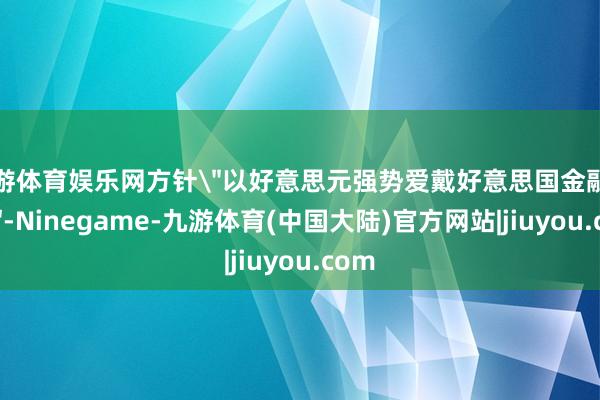 九游体育娱乐网方针＂以好意思元强势爱戴好意思国金融霸权＂-Ninegame-九游体育(中国大陆)官方网站|jiuyou.com