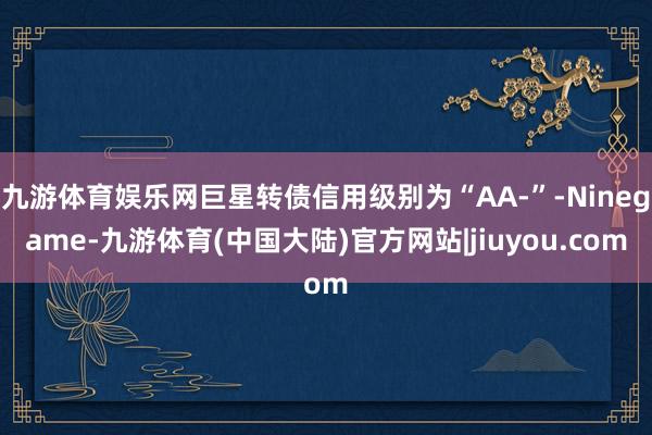九游体育娱乐网巨星转债信用级别为“AA-”-Ninegame-九游体育(中国大陆)官方网站|jiuyou.com
