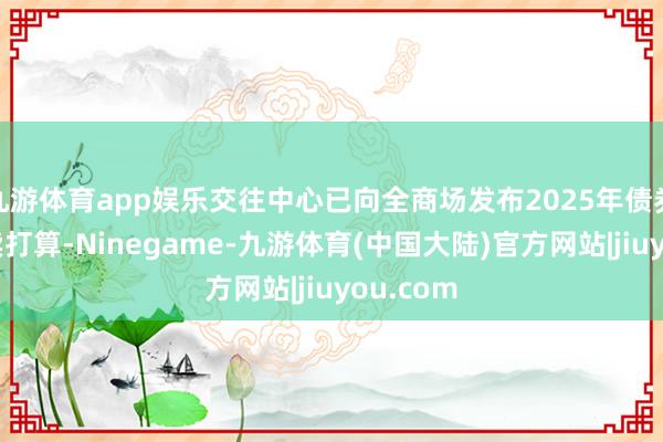 九游体育app娱乐交往中心已向全商场发布2025年债券匿名拍卖打算-Ninegame-九游体育(中国大陆)官方网站|jiuyou.com