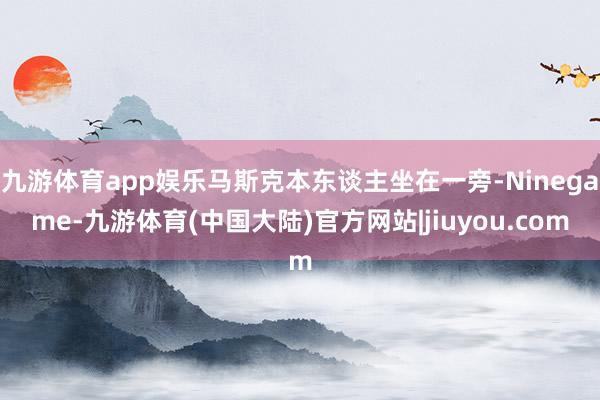 九游体育app娱乐马斯克本东谈主坐在一旁-Ninegame-九游体育(中国大陆)官方网站|jiuyou.com