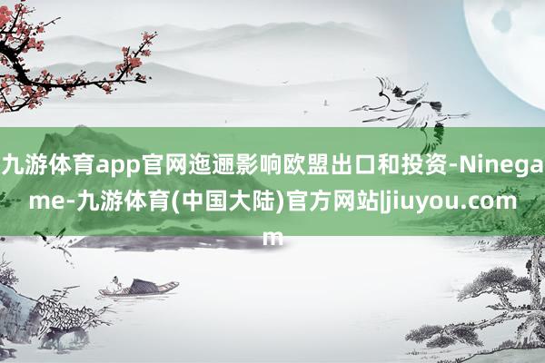 九游体育app官网迤逦影响欧盟出口和投资-Ninegame-九游体育(中国大陆)官方网站|jiuyou.com