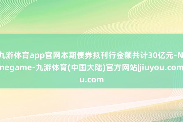 九游体育app官网本期债券拟刊行金额共计30亿元-Ninegame-九游体育(中国大陆)官方网站|jiuyou.com