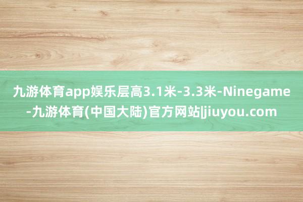 九游体育app娱乐层高3.1米-3.3米-Ninegame-九游体育(中国大陆)官方网站|jiuyou.com