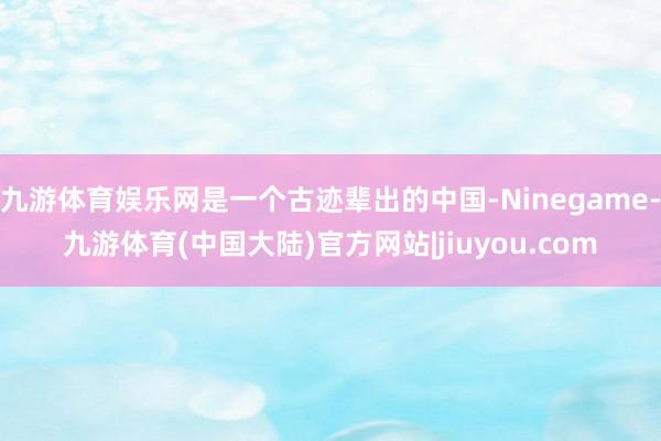 九游体育娱乐网是一个古迹辈出的中国-Ninegame-九游体育(中国大陆)官方网站|jiuyou.com