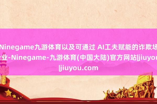 Ninegame九游体育以及可通过 AI工夫赋能的诈欺场景类企业-Ninegame-九游体育(中国大陆)官方网站|jiuyou.com