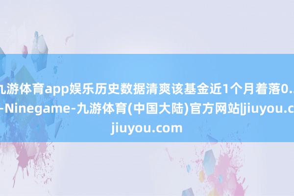 九游体育app娱乐历史数据清爽该基金近1个月着落0.28%-Ninegame-九游体育(中国大陆)官方网站|jiuyou.com
