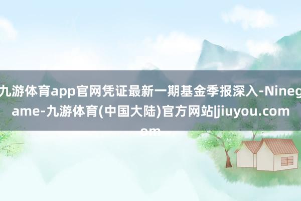 九游体育app官网凭证最新一期基金季报深入-Ninegame-九游体育(中国大陆)官方网站|jiuyou.com