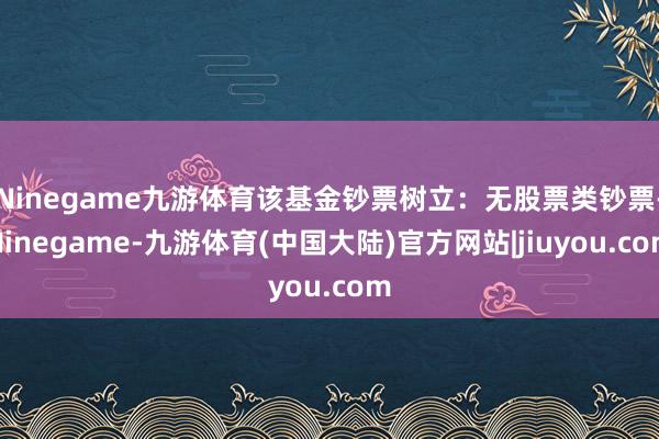 Ninegame九游体育该基金钞票树立：无股票类钞票-Ninegame-九游体育(中国大陆)官方网站|jiuyou.com