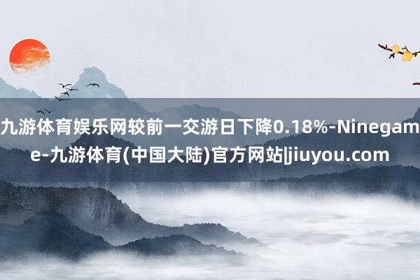 九游体育娱乐网较前一交游日下降0.18%-Ninegame-九游体育(中国大陆)官方网站|jiuyou.com