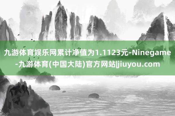 九游体育娱乐网累计净值为1.1123元-Ninegame-九游体育(中国大陆)官方网站|jiuyou.com