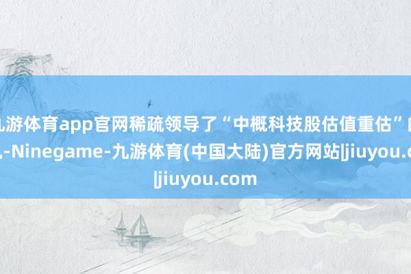九游体育app官网稀疏领导了“中概科技股估值重估”的契机-Ninegame-九游体育(中国大陆)官方网站|jiuyou.com
